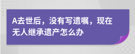 A去世后，没有写遗嘱，现在无人继承遗产怎么办