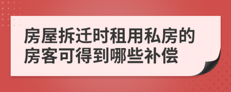 房屋拆迁时租用私房的房客可得到哪些补偿