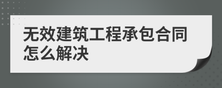 无效建筑工程承包合同怎么解决