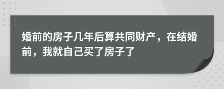 婚前的房子几年后算共同财产，在结婚前，我就自己买了房子了