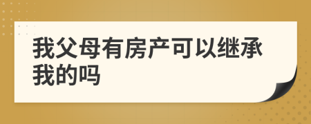 我父母有房产可以继承我的吗