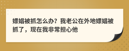 嫖娼被抓怎么办？我老公在外地嫖娼被抓了，现在我非常担心他