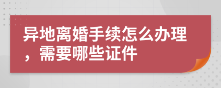 异地离婚手续怎么办理，需要哪些证件