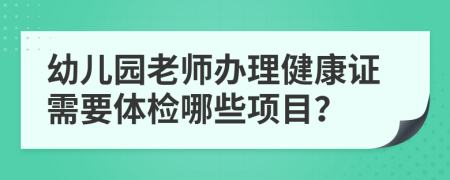 幼儿园老师办理健康证需要体检哪些项目？