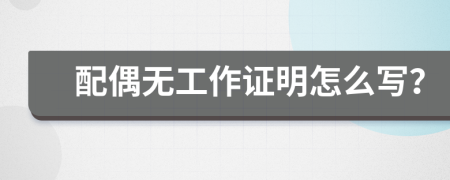 配偶无工作证明怎么写？