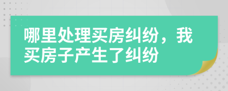 哪里处理买房纠纷，我买房子产生了纠纷