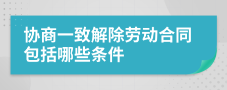 协商一致解除劳动合同包括哪些条件