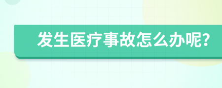 发生医疗事故怎么办呢？