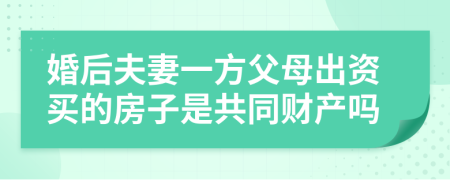 婚后夫妻一方父母出资买的房子是共同财产吗