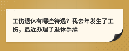 工伤退休有哪些待遇？我去年发生了工伤，最近办理了退休手续