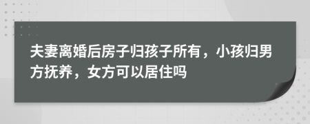 夫妻离婚后房子归孩子所有，小孩归男方抚养，女方可以居住吗