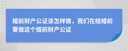 婚前财产公证该怎样做，我们在结婚前要做这个婚前财产公证