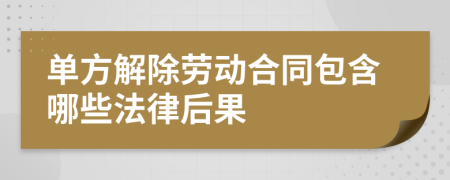 单方解除劳动合同包含哪些法律后果