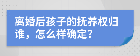 离婚后孩子的抚养权归谁，怎么样确定？