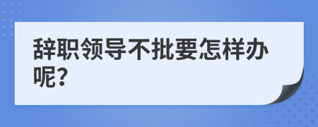 辞职领导不批要怎样办呢？