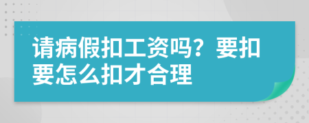 请病假扣工资吗？要扣要怎么扣才合理