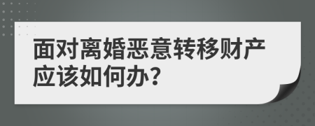 面对离婚恶意转移财产应该如何办？