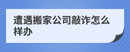 遭遇搬家公司敲诈怎么样办