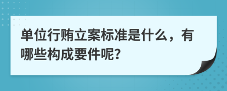 单位行贿立案标准是什么，有哪些构成要件呢？