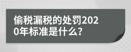 偷税漏税的处罚2020年标准是什么？