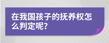 在我国孩子的抚养权怎么判定呢？