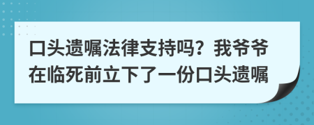 口头遗嘱法律支持吗？我爷爷在临死前立下了一份口头遗嘱