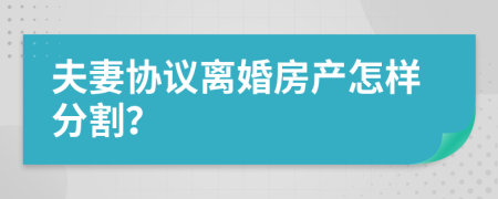 夫妻协议离婚房产怎样分割？