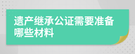 遗产继承公证需要准备哪些材料