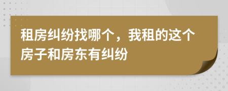 租房纠纷找哪个，我租的这个房子和房东有纠纷
