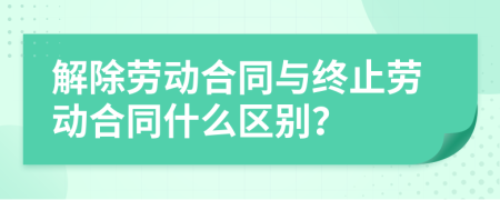 解除劳动合同与终止劳动合同什么区别？