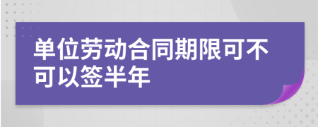 单位劳动合同期限可不可以签半年