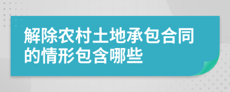 解除农村土地承包合同的情形包含哪些