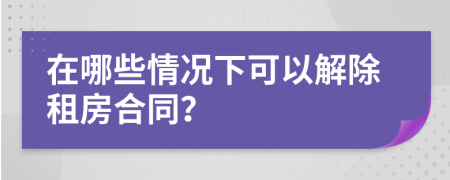 在哪些情况下可以解除租房合同？