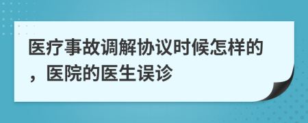 医疗事故调解协议时候怎样的，医院的医生误诊