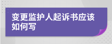 变更监护人起诉书应该如何写