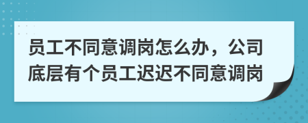 员工不同意调岗怎么办，公司底层有个员工迟迟不同意调岗