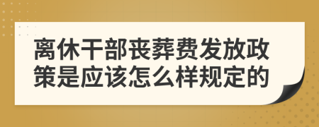 离休干部丧葬费发放政策是应该怎么样规定的