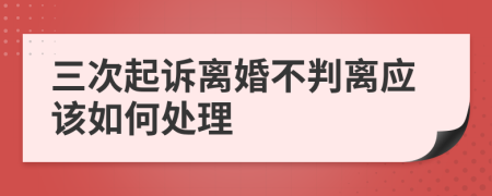 三次起诉离婚不判离应该如何处理