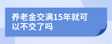 养老金交满15年就可以不交了吗
