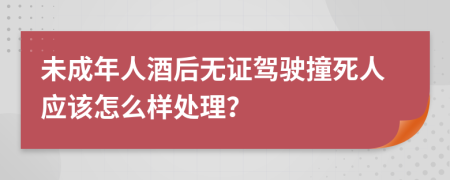 未成年人酒后无证驾驶撞死人应该怎么样处理？