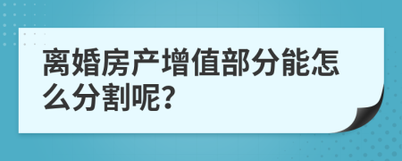 离婚房产增值部分能怎么分割呢？