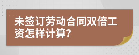 未签订劳动合同双倍工资怎样计算？