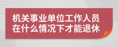 机关事业单位工作人员在什么情况下才能退休