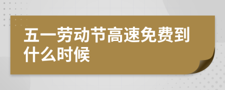 五一劳动节高速免费到什么时候