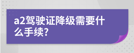 a2驾驶证降级需要什么手续?