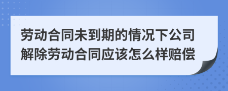 劳动合同未到期的情况下公司解除劳动合同应该怎么样赔偿