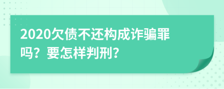 2020欠债不还构成诈骗罪吗？要怎样判刑？