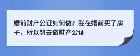 婚前财产公证如何做？我在婚前买了房子，所以想去做财产公证