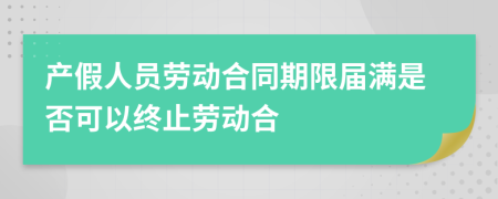 产假人员劳动合同期限届满是否可以终止劳动合