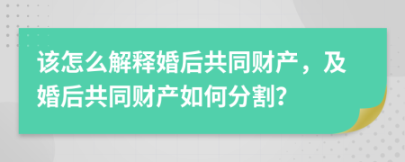 该怎么解释婚后共同财产，及婚后共同财产如何分割？